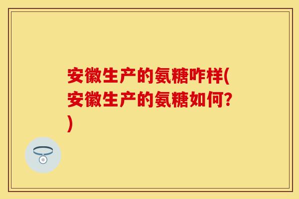 安徽生产的氨糖咋样(安徽生产的氨糖如何？)