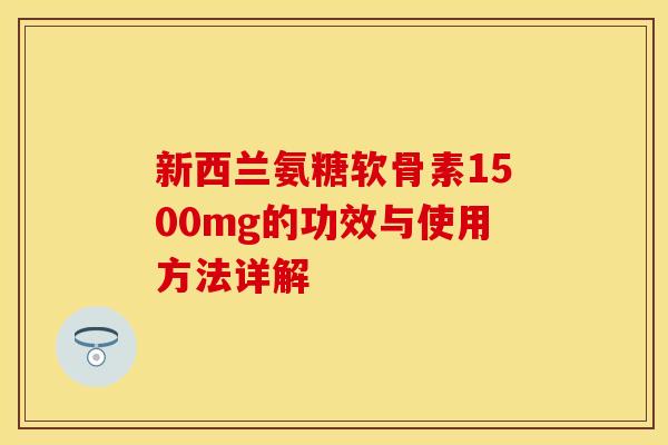 新西兰氨糖软骨素1500mg的功效与使用方法详解