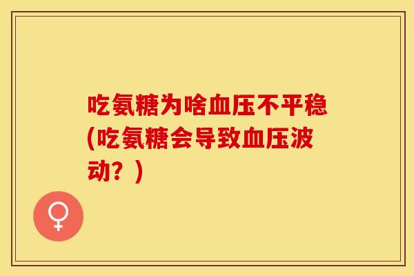 吃氨糖为啥血压不平稳(吃氨糖会导致血压波动？)