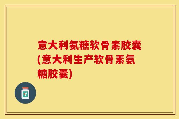 意大利氨糖软骨素胶囊(意大利生产软骨素氨糖胶囊)