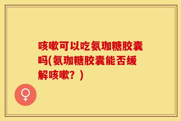咳嗽可以吃氨珈糖胶囊吗(氨珈糖胶囊能否缓解咳嗽？)
