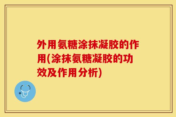 外用氨糖涂抹凝胶的作用(涂抹氨糖凝胶的功效及作用分析)