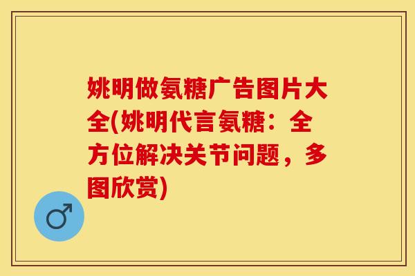 姚明做氨糖广告图片大全(姚明代言氨糖：全方位解决关节问题，多图欣赏)