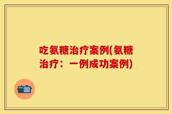 吃氨糖治疗案例(氨糖治疗：一例成功案例)