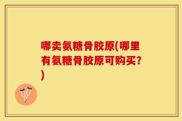 哪卖氨糖骨胶原(哪里有氨糖骨胶原可购买？)