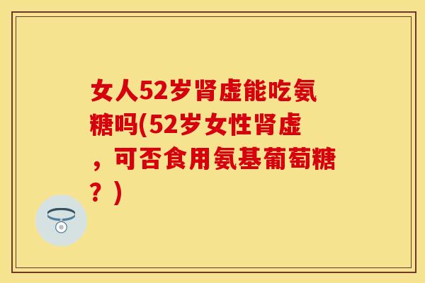 女人52岁肾虚能吃氨糖吗(52岁女性肾虚，可否食用氨基葡萄糖？)