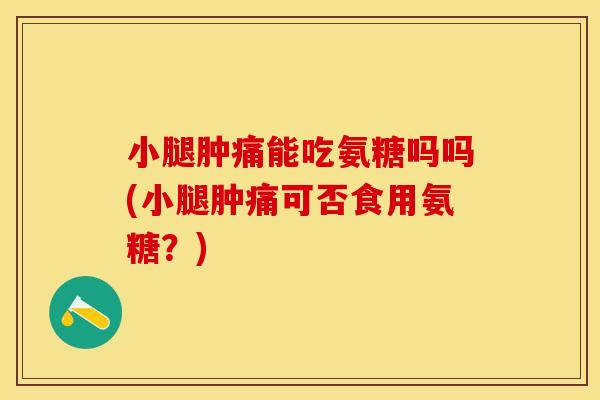 小腿肿痛能吃氨糖吗吗(小腿肿痛可否食用氨糖？)