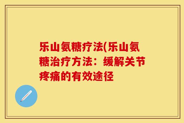 乐山氨糖疗法(乐山氨糖治疗方法：缓解关节疼痛的有效途径