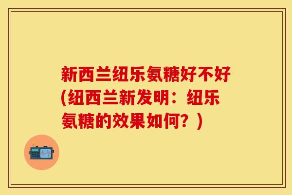 新西兰纽乐氨糖好不好(纽西兰新发明：纽乐氨糖的效果如何？)