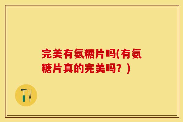 完美有氨糖片吗(有氨糖片真的完美吗？)