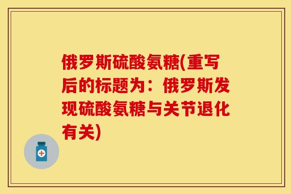 俄罗斯硫酸氨糖(重写后的标题为：俄罗斯发现硫酸氨糖与关节退化有关)