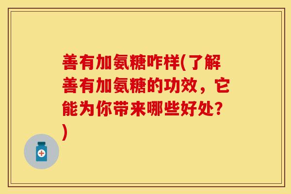 善有加氨糖咋样(了解善有加氨糖的功效，它能为你带来哪些好处？)