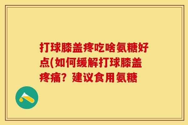 打球膝盖疼吃啥氨糖好点(如何缓解打球膝盖疼痛？建议食用氨糖