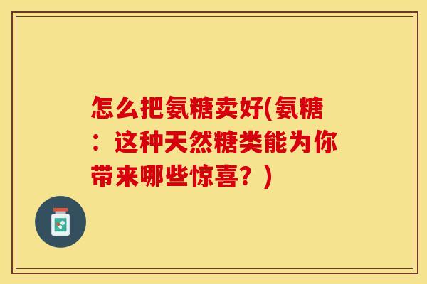 怎么把氨糖卖好(氨糖：这种天然糖类能为你带来哪些惊喜？)
