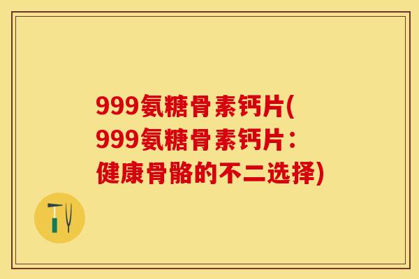 999氨糖骨素钙片(999氨糖骨素钙片：健康骨骼的不二选择)