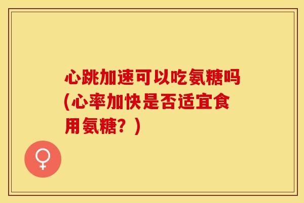 心跳加速可以吃氨糖吗(心率加快是否适宜食用氨糖？)