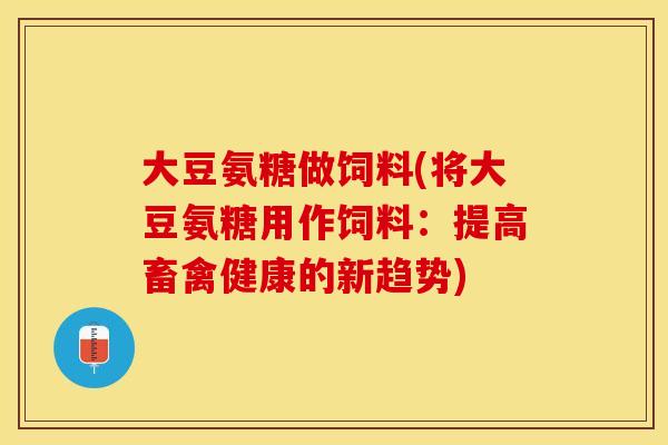 大豆氨糖做饲料(将大豆氨糖用作饲料：提高畜禽健康的新趋势)