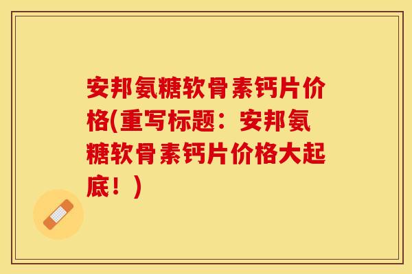 安邦氨糖软骨素钙片价格(重写标题：安邦氨糖软骨素钙片价格大起底！)