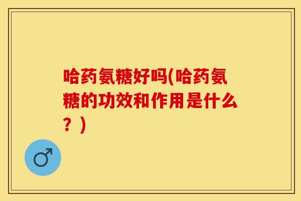 哈药氨糖好吗(哈药氨糖的功效和作用是什么？)