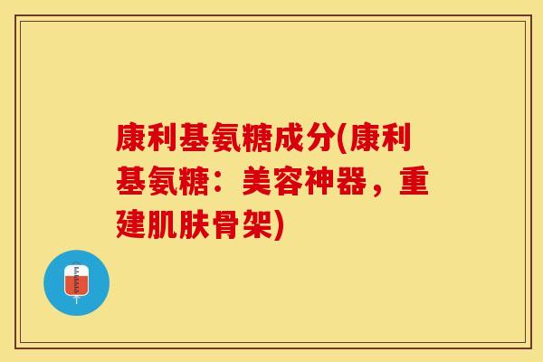 康利基氨糖成分(康利基氨糖：美容神器，重建肌肤骨架)