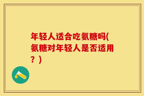 年轻人适合吃氨糖吗(氨糖对年轻人是否适用？)