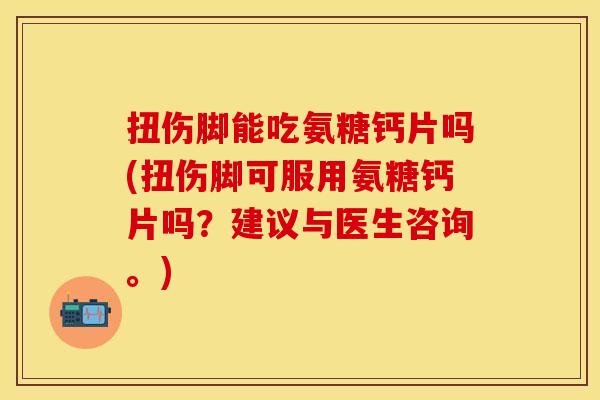 扭伤脚能吃氨糖钙片吗(扭伤脚可服用氨糖钙片吗？建议与医生咨询。)
