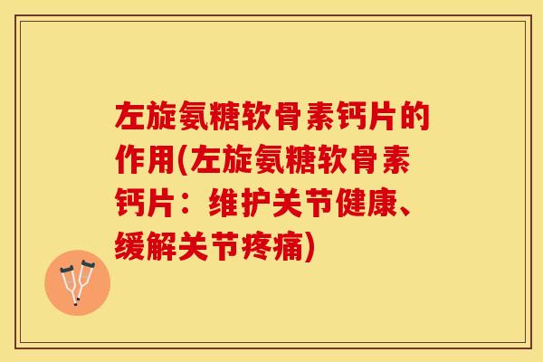 左旋氨糖软骨素钙片的作用(左旋氨糖软骨素钙片：维护关节健康、缓解关节疼痛)