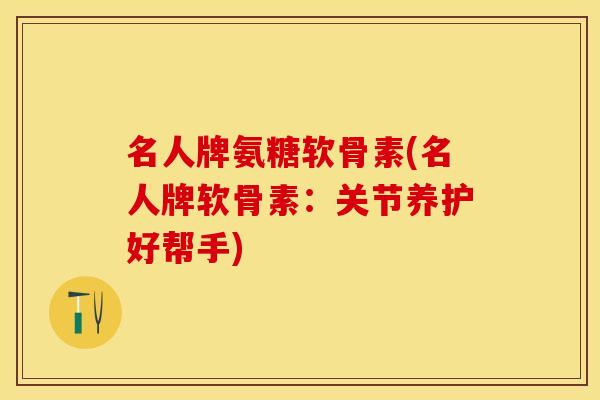 名人牌氨糖软骨素(名人牌软骨素：关节养护好帮手)
