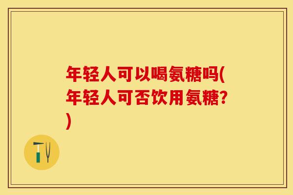 年轻人可以喝氨糖吗(年轻人可否饮用氨糖？)