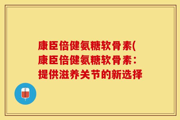 康臣倍健氨糖软骨素(康臣倍健氨糖软骨素：提供滋养关节的新选择