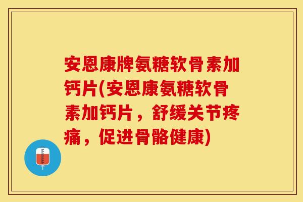 安恩康牌氨糖软骨素加钙片(安恩康氨糖软骨素加钙片，舒缓关节疼痛，促进骨骼健康)