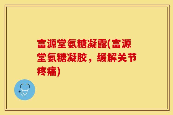 富源堂氨糖凝露(富源堂氨糖凝胶，缓解关节疼痛)-第1张图片-关节保镖