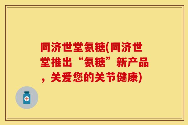 同济世堂氨糖(同济世堂推出“氨糖”新产品，关爱您的关节健康)