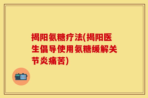 揭阳氨糖疗法(揭阳医生倡导使用氨糖缓解关节炎痛苦)