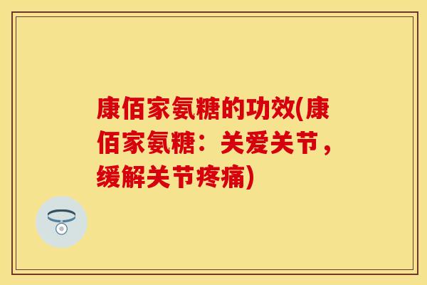 康佰家氨糖的功效(康佰家氨糖：关爱关节，缓解关节疼痛)