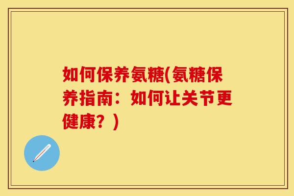 如何保养氨糖(氨糖保养指南：如何让关节更健康？)