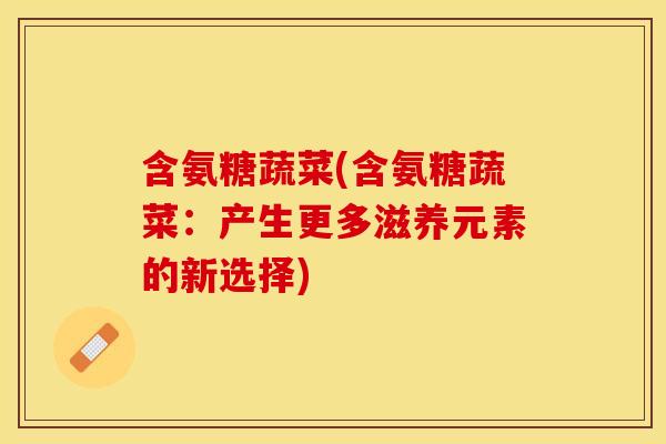含氨糖蔬菜(含氨糖蔬菜：产生更多滋养元素的新选择)-第1张图片-关节保镖