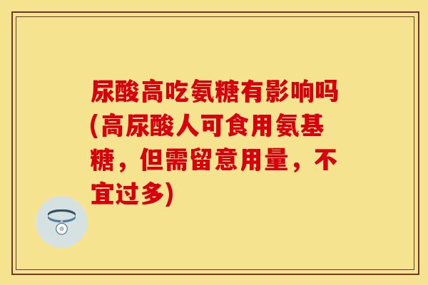 尿酸高吃氨糖有影响吗(高尿酸人可食用氨基糖，但需留意用量，不宜过多)