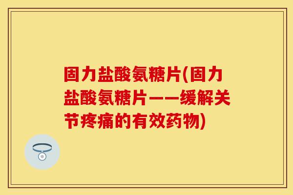 固力盐酸氨糖片(固力盐酸氨糖片——缓解关节疼痛的有效药物)