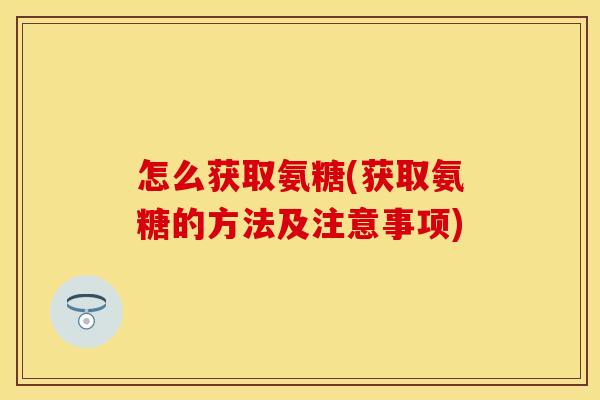 怎么获取氨糖(获取氨糖的方法及注意事项)