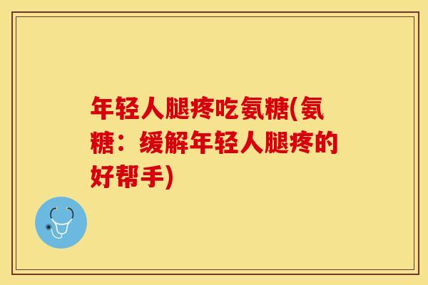 年轻人腿疼吃氨糖(氨糖：缓解年轻人腿疼的好帮手)