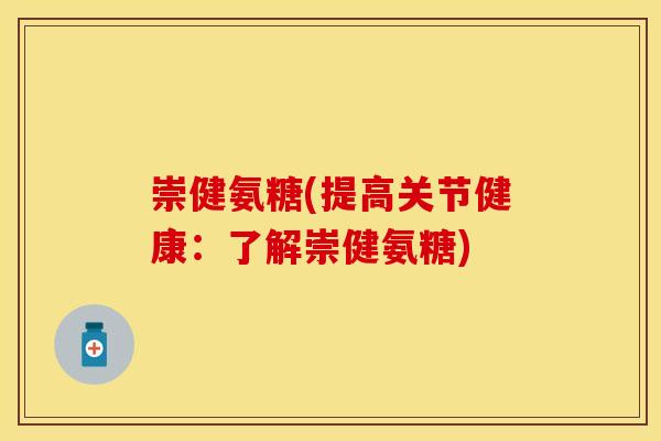 崇健氨糖(提高关节健康:了解崇健氨糖)-第1张图片-关节保镖 崇健氨糖(提高关节健康:了解崇健氨糖)-第1张图片-关节保镖