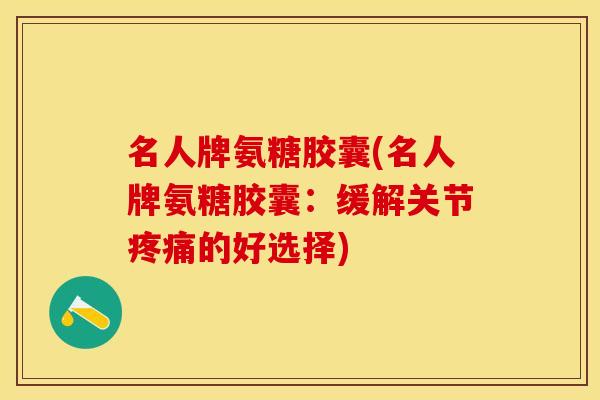 名人牌氨糖胶囊(名人牌氨糖胶囊：缓解关节疼痛的好选择)