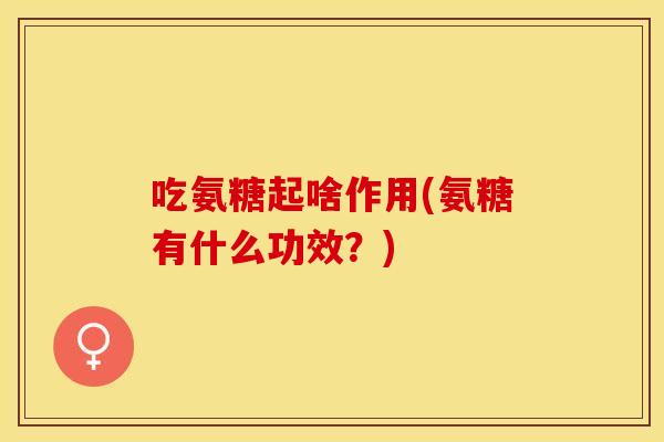 吃氨糖起啥作用(氨糖有什么功效？)