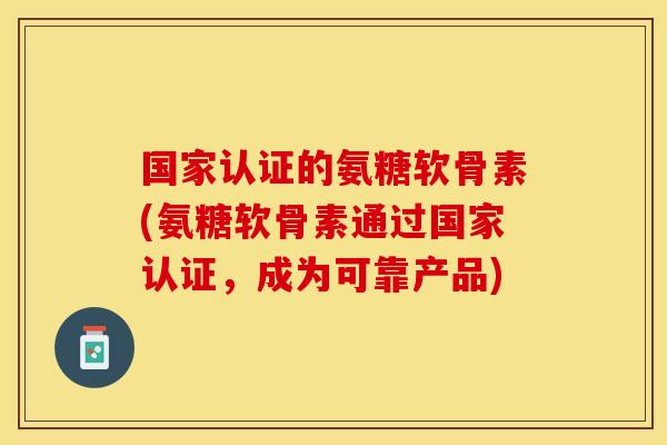 国家认证的氨糖软骨素(氨糖软骨素通过国家认证，成为可靠产品)