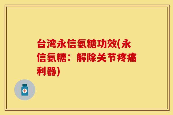 台湾永信氨糖功效(永信氨糖：解除关节疼痛利器)
