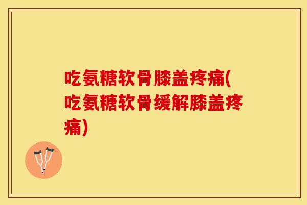 吃氨糖软骨膝盖疼痛(吃氨糖软骨缓解膝盖疼痛)