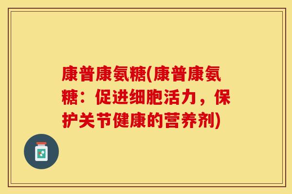 康普康氨糖(康普康氨糖：促进细胞活力，保护关节健康的营养剂)