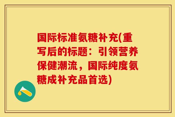 国际标准氨糖补充(重写后的标题：引领营养保健潮流，国际纯度氨糖成补充品首选)