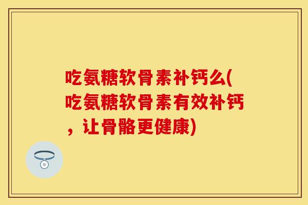 吃氨糖软骨素补钙么(吃氨糖软骨素有效补钙，让骨骼更健康)